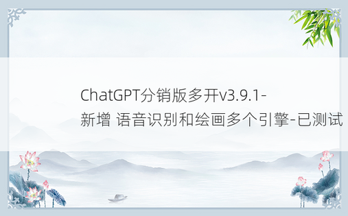
ChatGPT分销版多开v3.9.1-新增 语音识别和绘画多个引擎-已测试