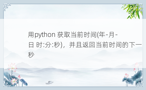 
用python 获取当前时间(年-月-日 时:分:秒)，并且返回当前时间的下一秒