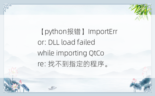 
【python报错】ImportError: DLL load failed while importing QtCore: 找不到指定的程序。