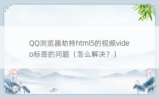 
QQ浏览器劫持html5的视频video标签的问题（怎么解决？）