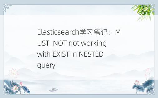 
Elasticsearch学习笔记：MUST_NOT not working with EXIST in NESTED query