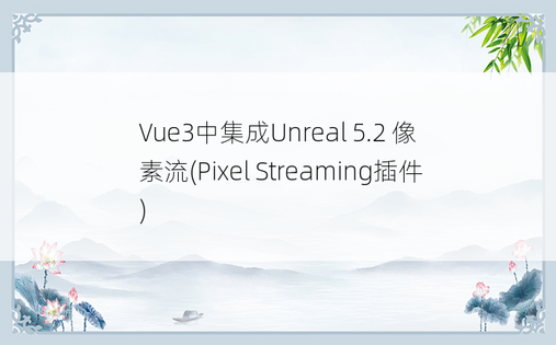 
Vue3中集成Unreal 5.2 像素流(Pixel Streaming插件)