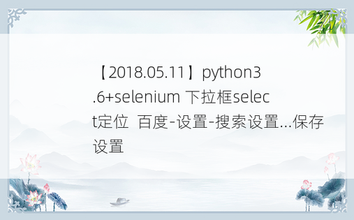 
【2018.05.11】python3.6+selenium 下拉框select定位  百度-设置-搜索设置...保存设置
