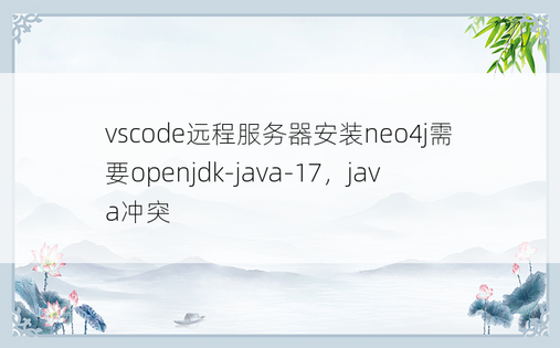 
vscode远程服务器安装neo4j需要openjdk-java-17，java冲突