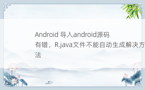 
Android 导入android源码有错，R.java文件不能自动生成解决方法