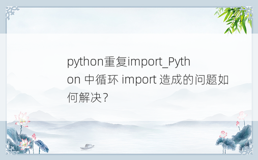 
python重复import_Python 中循环 import 造成的问题如何解决？