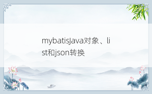 
mybatisJava对象、list和json转换