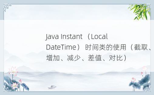 
Java Instant （LocalDateTime） 时间类的使用（截取、增加、减少、差值、对比）
