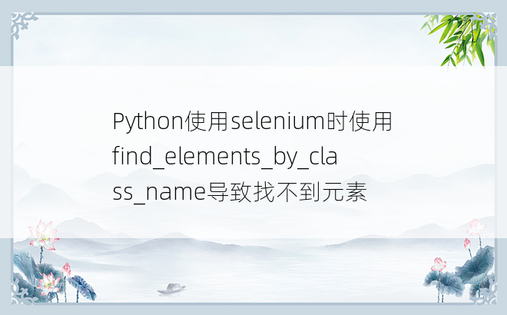
Python使用selenium时使用find_elements_by_class_name导致找不到元素