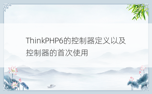 ThinkPHP6的控制器定义以及控制器的首次使用