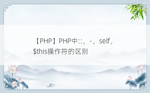 
【PHP】PHP中::，-，self，$this操作符的区别