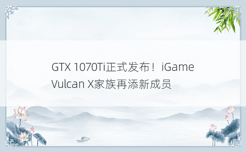 GTX 1070Ti正式发布！iGame Vulcan X家族再添新成员