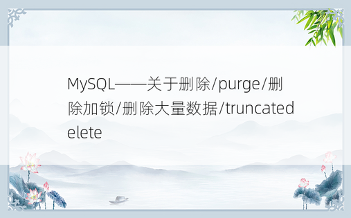 
MySQL——关于删除/purge/删除加锁/删除大量数据/truncatedelete