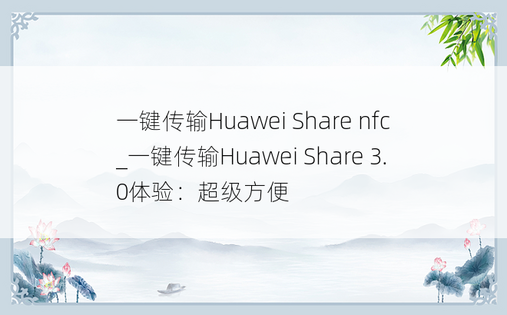 一键传输Huawei Share nfc_一键传输Huawei Share 3.0体验：超级方便