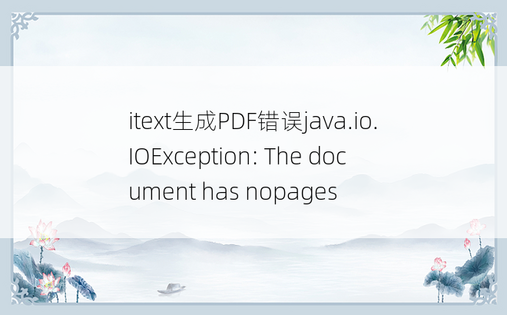 itext生成PDF错误java.io.IOException: The document has nopages