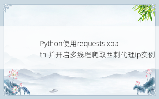 Python使用requests xpath 并开启多线程爬取西刺代理ip实例