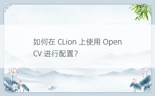 如何在 CLion 上使用 OpenCV 进行配置？ 