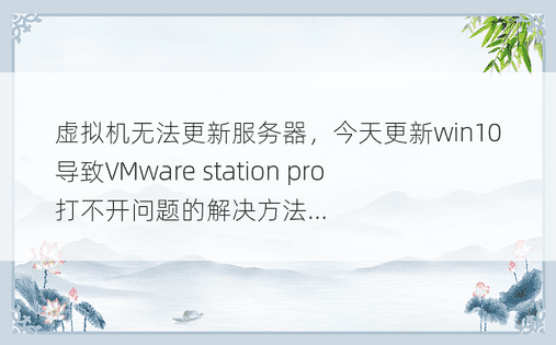 虚拟机无法更新服务器，今天更新win10导致VMware station pro打不开问题的解决方法...