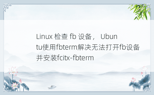 Linux 检查 fb 设备， Ubuntu使用fbterm解决无法打开fb设备并安装fcitx-fbterm