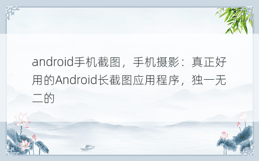 android手机截图，手机摄影：真正好用的Android长截图应用程序，独一无二的