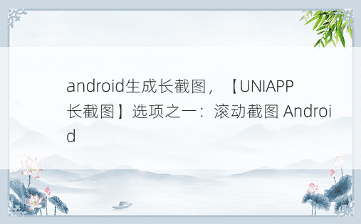 android生成长截图，【UNIAPP长截图】选项之一：滚动截图 Android