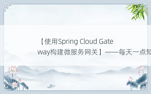 【使用Spring Cloud Gateway构建微服务网关】——每天一点知识