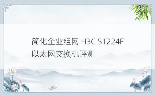 简化企业组网 H3C S1224F以太网交换机评测