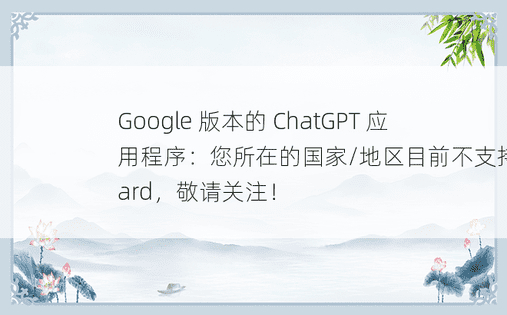Google 版本的 ChatGPT 应用程序：您所在的国家/地区目前不支持 bard，敬请关注！