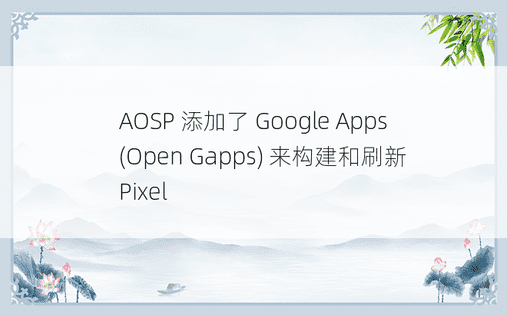 AOSP 添加了 Google Apps (Open Gapps) 来构建和刷新 Pixel