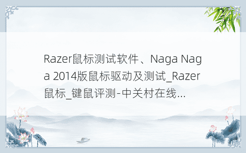 Razer鼠标测试软件、Naga Naga 2014版鼠标驱动及测试_Razer鼠标_键鼠评测-中关村在线...