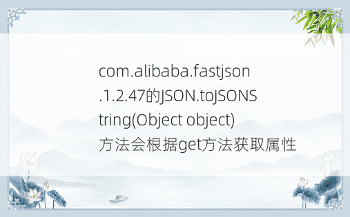 com.alibaba.fastjson.1.2.47的JSON.toJSONString(Object object)方法会根据get方法获取属性