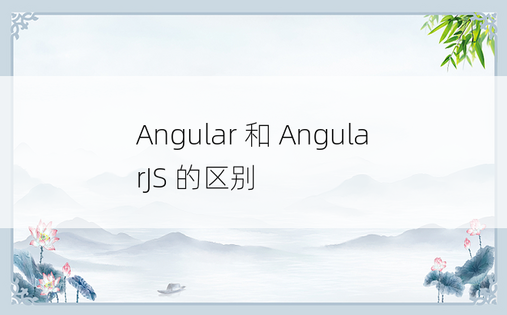 Angular 和 AngularJS 的区别