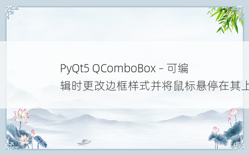 PyQt5 QComboBox – 可编辑时更改边框样式并将鼠标悬停在其上