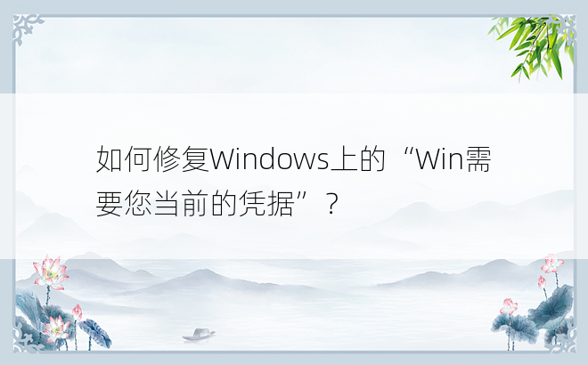 如何修复Windows上的“Win需要您当前的凭据”？