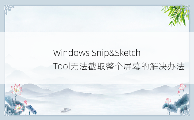 Windows Snip&Sketch Tool无法截取整个屏幕的解决办法