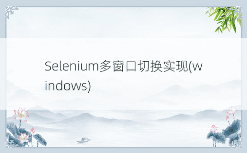 Selenium多窗口切换实现(windows) 