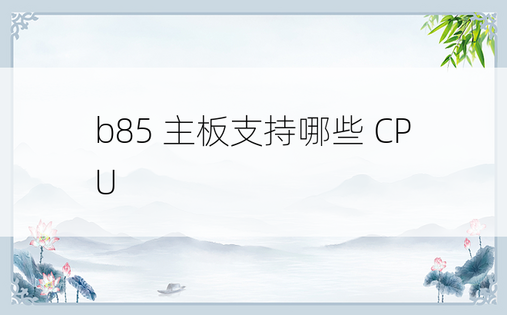 b85 主板支持哪些 CPU 