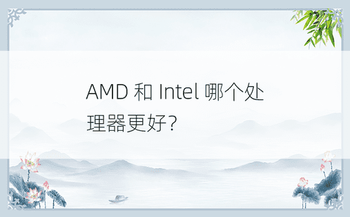 AMD 和 Intel 哪个处理器更好？ 