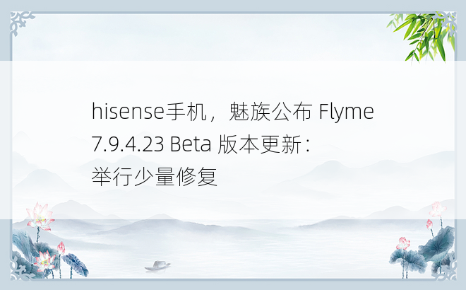 hisense手机，魅族公布 Flyme 7.9.4.23 Beta 版本更新：举行少量修复