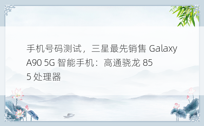 手机号码测试，三星最先销售 Galaxy A90 5G 智能手机：高通骁龙 855 处理器