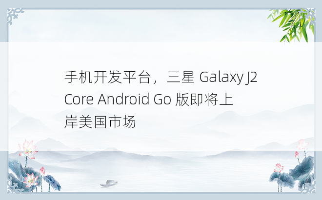 手机开发平台，三星 Galaxy J2 Core Android Go 版即将上岸美国市场