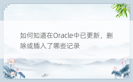 如何知道在Oracle中已更新，删除或插入了哪些记录