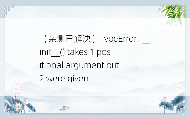 【亲测已解决】TypeError: __init__() takes 1 positional argument but 2 were given