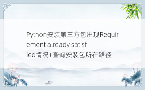 Python安装第三方包出现Requirement already satisfied情况+查询安装包所在路径