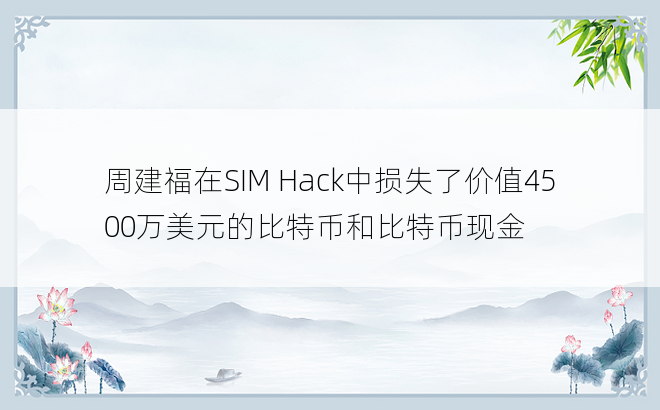 周建福在SIM Hack中损失了价值4500万美元的比特币和比特币现金