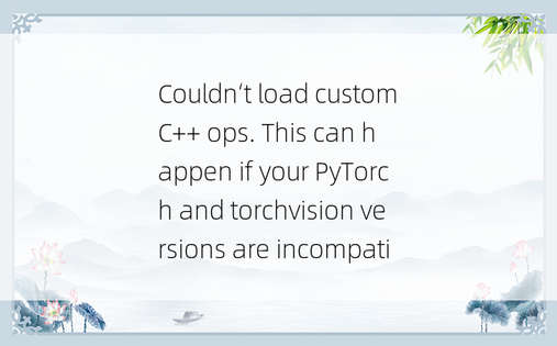 Couldn‘t load custom C++ ops. This can happen if your PyTorch and torchvision versions are incompati