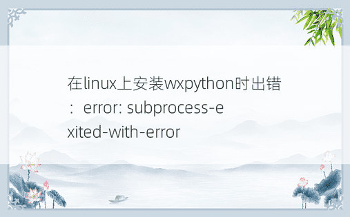 在linux上安装wxpython时出错：error: subprocess-exited-with-error