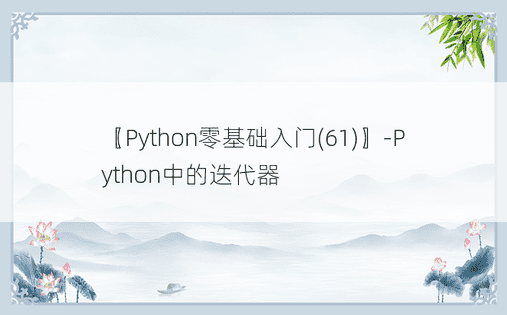 〖Python零基础入门(61)〗-Python中的迭代器
