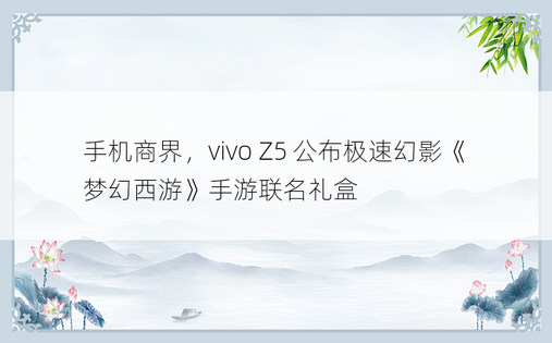 手机商界，vivo Z5 公布极速幻影《梦幻西游》手游联名礼盒