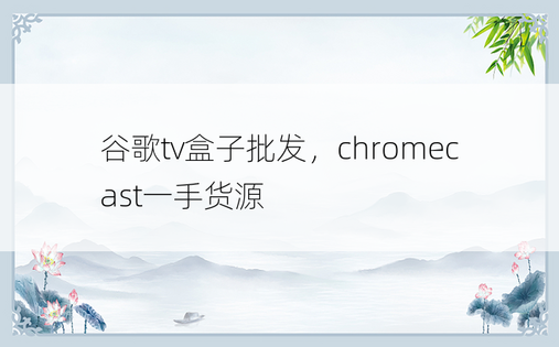 谷歌tv盒子批发，chromecast一手货源